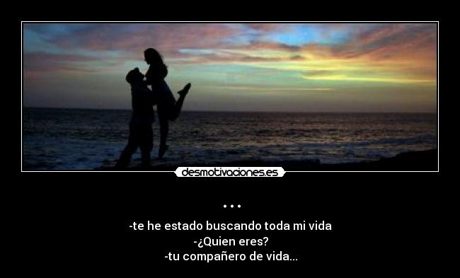 ... - -te he estado buscando toda mi vida
-¿Quien eres?
-tu compañero de vida...
