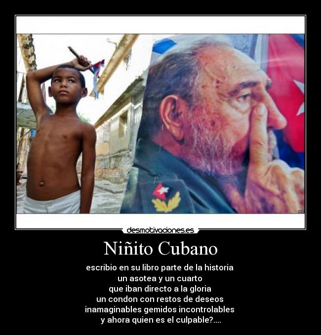 Niñito Cubano - escribio en su libro parte de la historia
un asotea y un cuarto
que iban directo a la gloria
un condon con restos de deseos
inamaginables gemidos incontrolables
y ahora quien es el culpable?....