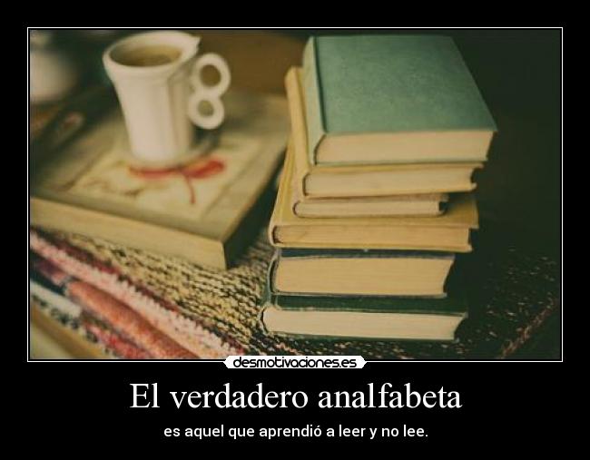 El verdadero analfabeta - es aquel que aprendió a leer y no lee.