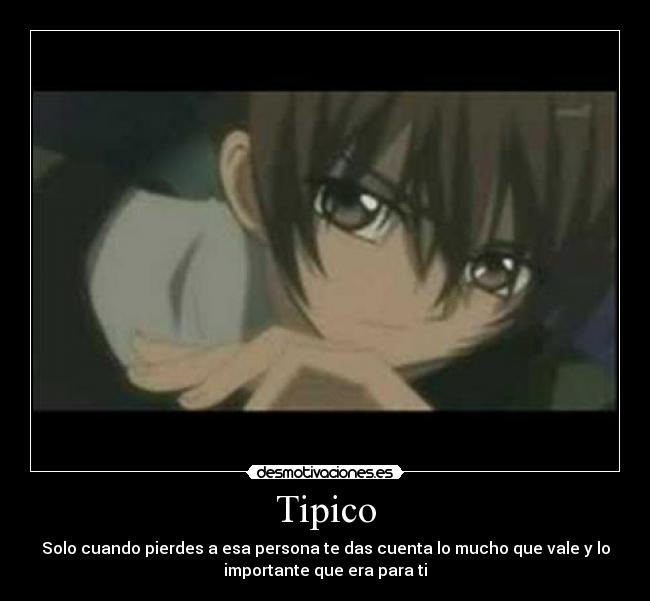 Tipico - Solo cuando pierdes a esa persona te das cuenta lo mucho que vale y lo
importante que era para ti