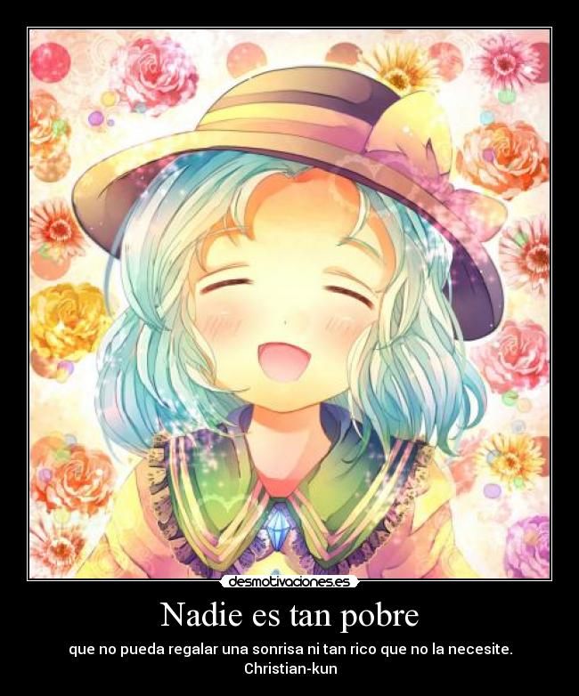 Nadie es tan pobre - que no pueda regalar una sonrisa ni tan rico que no la necesite.
Christian-kun