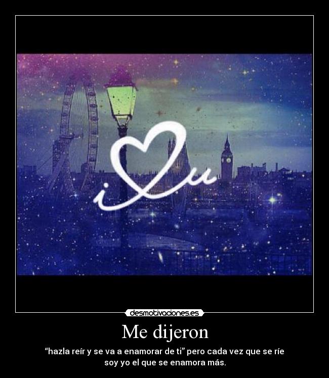 Me dijeron - “hazla reír y se va a enamorar de ti” pero cada vez que se ríe
soy yo el que se enamora más.