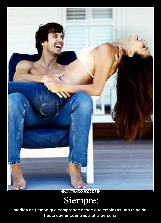 Siempre: - medida de tiempo que comprende desde que empiezas una relación
hasta que encuentras a otra persona.