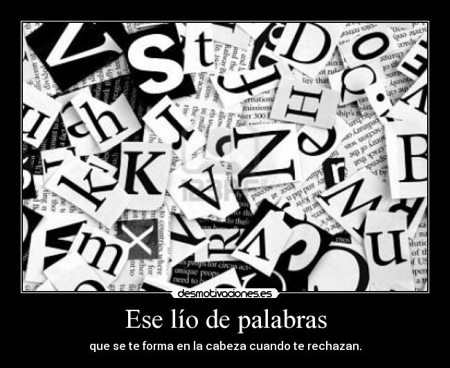 Ese lío de palabras - que se te forma en la cabeza cuando te rechazan.