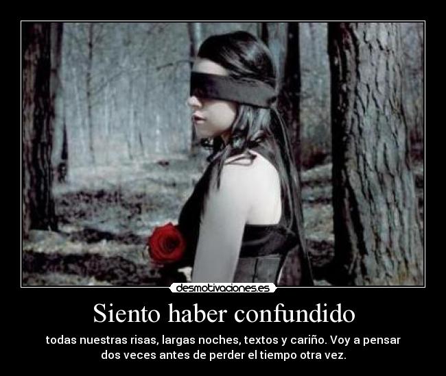 Siento haber confundido - todas nuestras risas, largas noches, textos y cariño. Voy a pensar
dos veces antes de perder el tiempo otra vez.