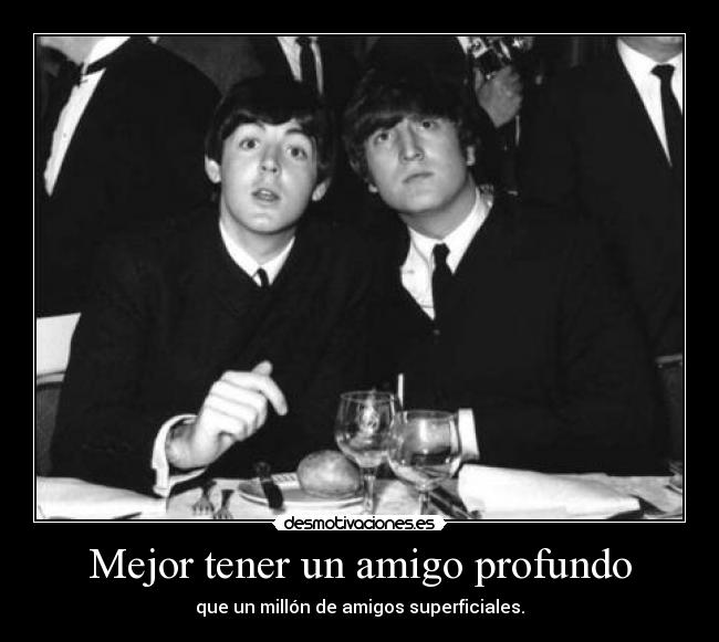 Mejor tener un amigo profundo - que un millón de amigos superficiales.