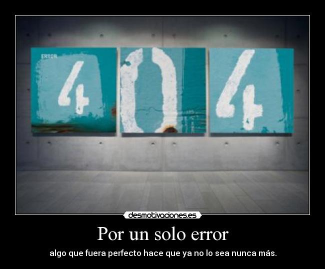 Por un solo error - algo que fuera perfecto hace que ya no lo sea nunca más.