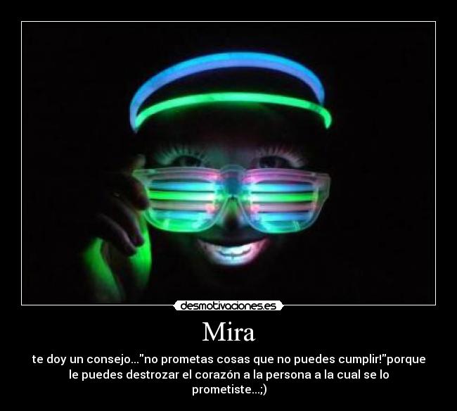 Mira - te doy un consejo...no prometas cosas que no puedes cumplir!porque
le puedes destrozar el corazón a la persona a la cual se lo
prometiste...;)
