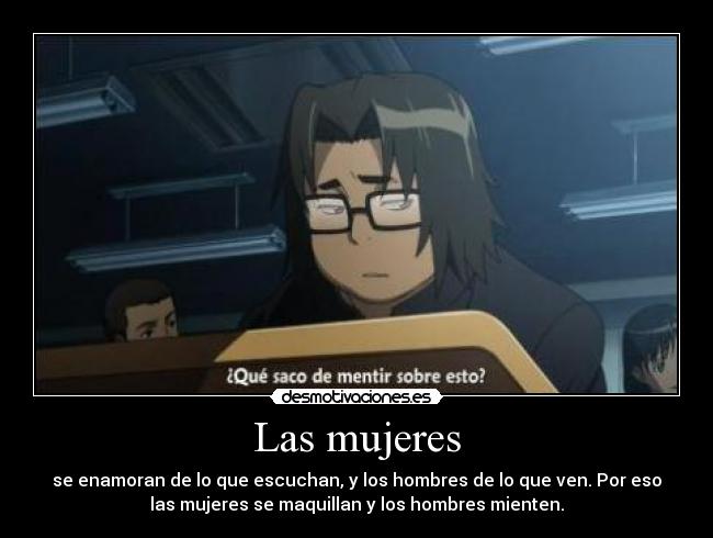 Las mujeres - se enamoran de lo que escuchan, y los hombres de lo que ven. Por eso
las mujeres se maquillan y los hombres mienten.