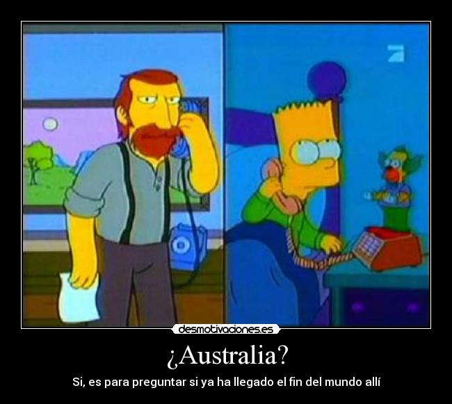 ¿Australia? - Si, es para preguntar si ya ha llegado el fin del mundo allí
