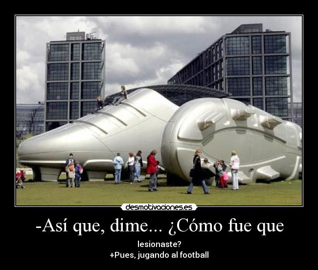 -Así que, dime... ¿Cómo fue que - lesionaste?
+Pues, jugando al football♥