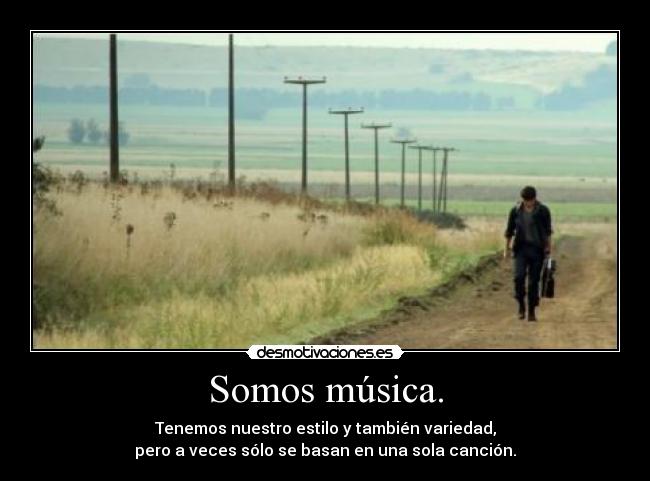Somos música. - Tenemos nuestro estilo y también variedad,
pero a veces sólo se basan en una sola canción.
