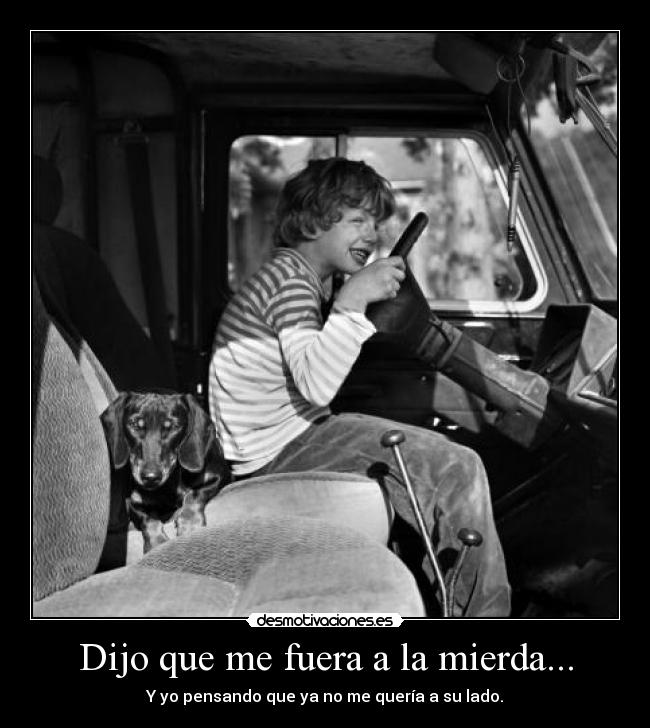 Dijo que me fuera a la mierda... - Y yo pensando que ya no me quería a su lado.