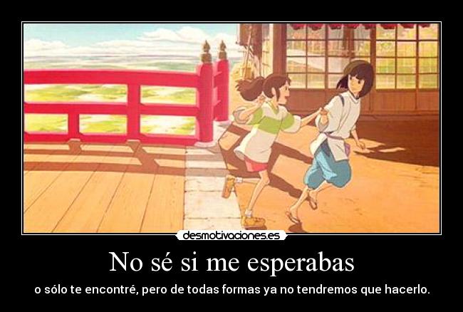 No sé si me esperabas - o sólo te encontré, pero de todas formas ya no tendremos que hacerlo.