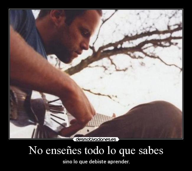 No enseñes todo lo que sabes - sino lo que debiste aprender.