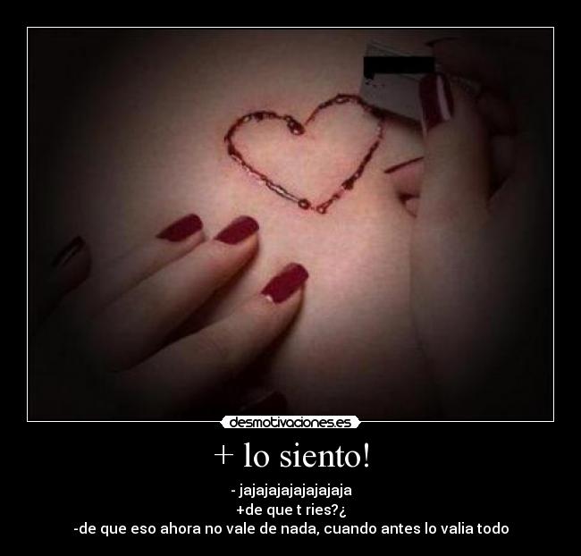 + lo siento! - - jajajajajajajajaja
+de que t ries?¿
-de que eso ahora no vale de nada, cuando antes lo valia todo