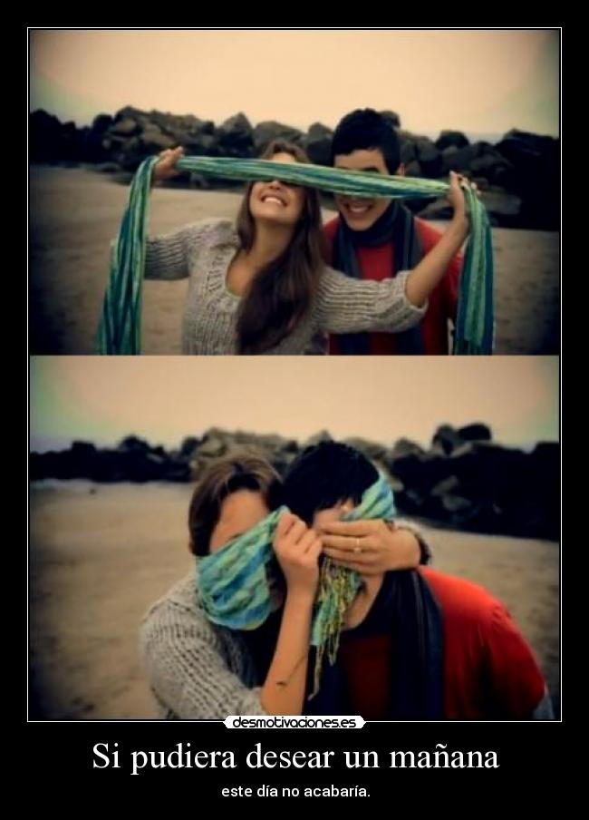 Si pudiera desear un mañana - este día no acabaría.