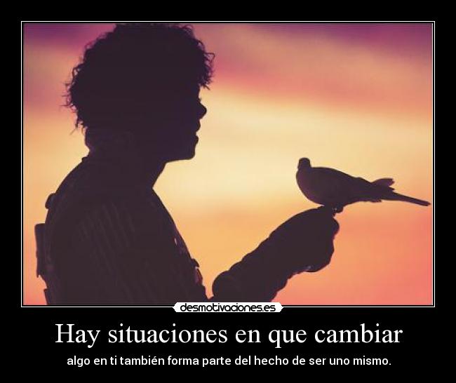 Hay situaciones en que cambiar - algo en ti también forma parte del hecho de ser uno mismo.