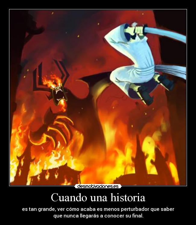 Cuando una historia - es tan grande, ver cómo acaba es menos perturbador que saber
que nunca llegarás a conocer su final.