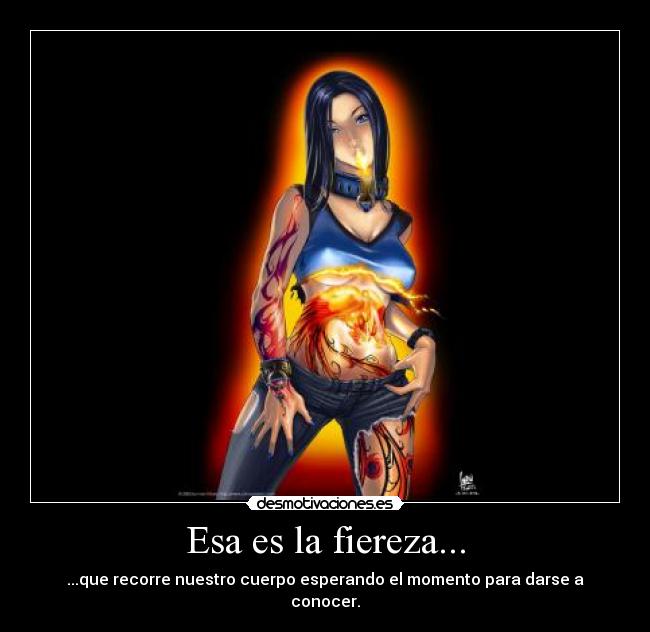 Esa es la fiereza... - ...que recorre nuestro cuerpo esperando el momento para darse a conocer.