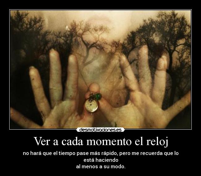 Ver a cada momento el reloj - no hará que el tiempo pase más rápido, pero me recuerda que lo está haciendo
al menos a su modo.