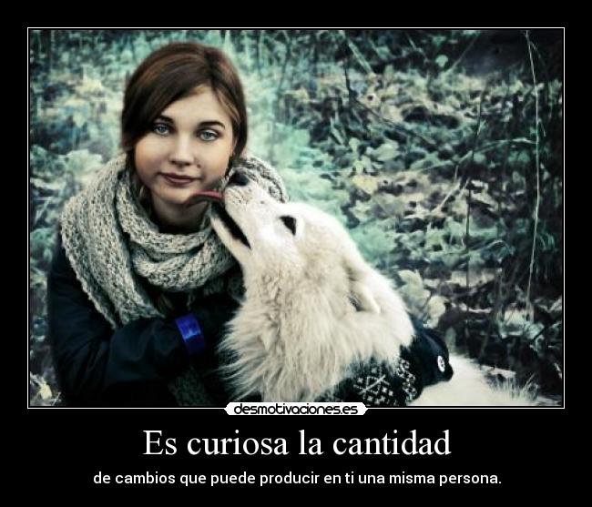 Es curiosa la cantidad - de cambios que puede producir en ti una misma persona.