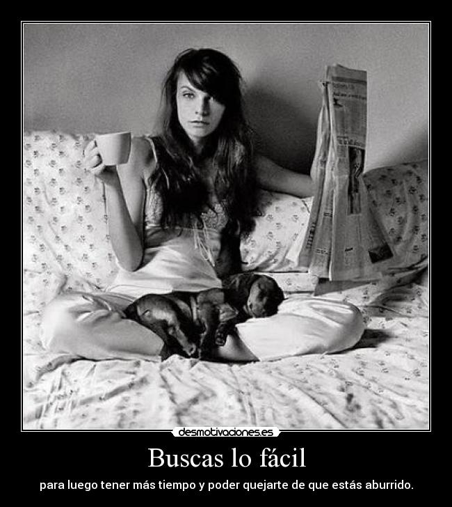 Buscas lo fácil - para luego tener más tiempo y poder quejarte de que estás aburrido.
