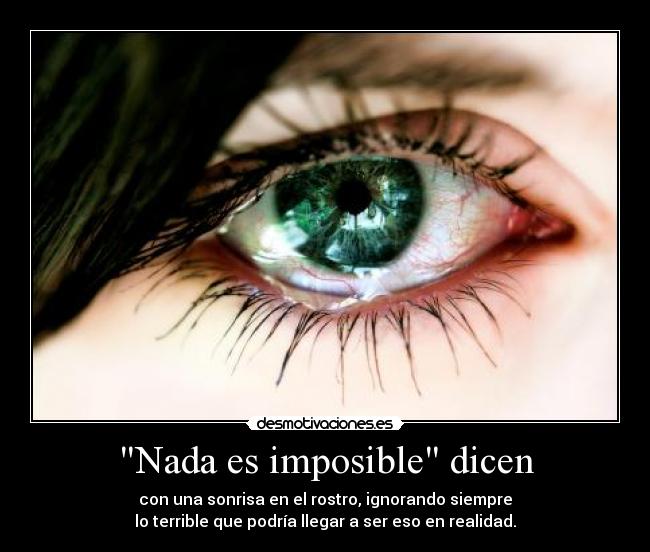 Nada es imposible dicen - con una sonrisa en el rostro, ignorando siempre
lo terrible que podría llegar a ser eso en realidad.