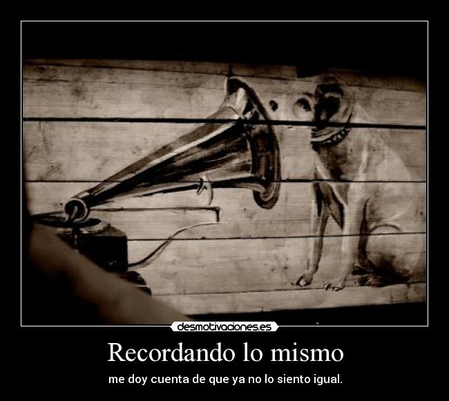 Recordando lo mismo - me doy cuenta de que ya no lo siento igual.