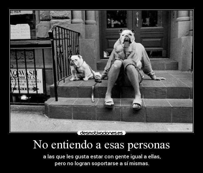 No entiendo a esas personas - a las que les gusta estar con gente igual a ellas,
pero no logran soportarse a sí mismas.