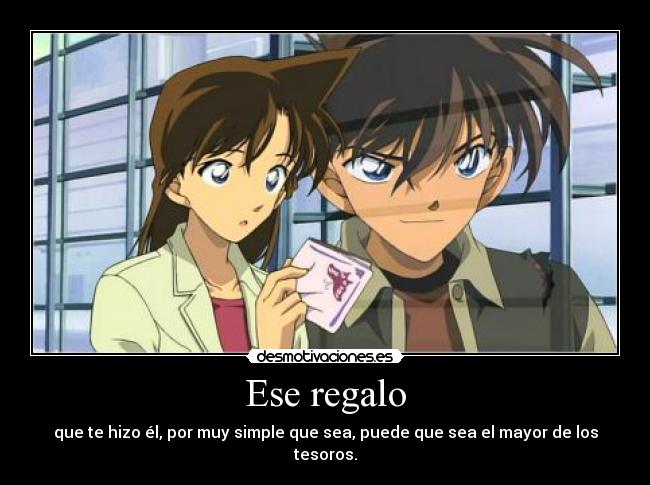 Ese regalo - que te hizo él, por muy simple que sea, puede que sea el mayor de los tesoros.