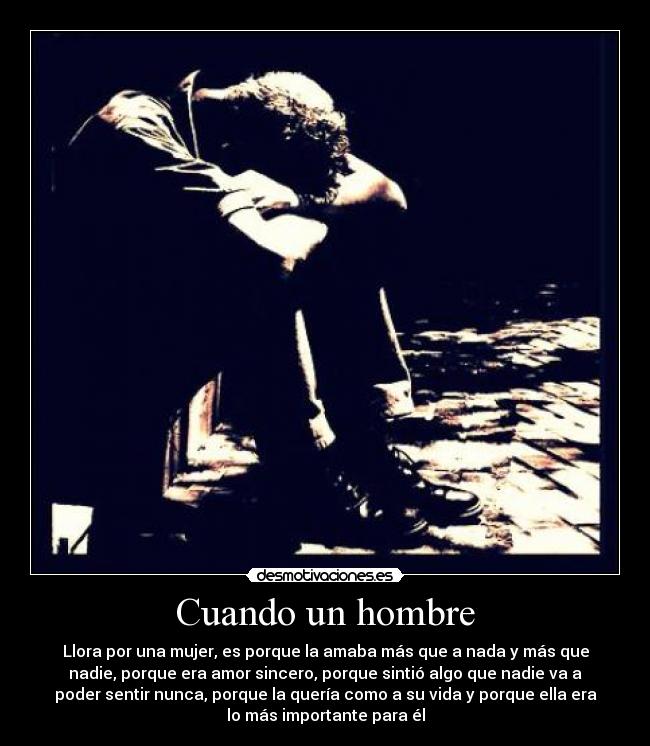 Cuando un hombre - Llora por una mujer, es porque la amaba más que a nada y más que
nadie, porque era amor sincero, porque sintió algo que nadie va a
poder sentir nunca, porque la quería como a su vida y porque ella era
lo más importante para él