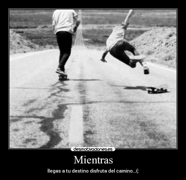 Mientras - llegas a tu destino disfruta del camino...(: