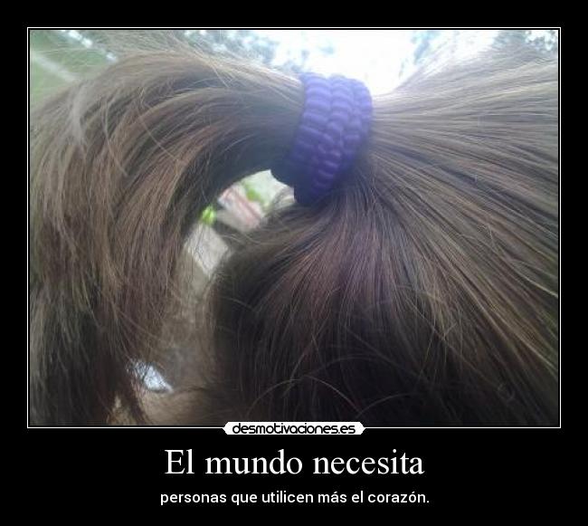 El mundo necesita - personas que utilicen más el corazón.