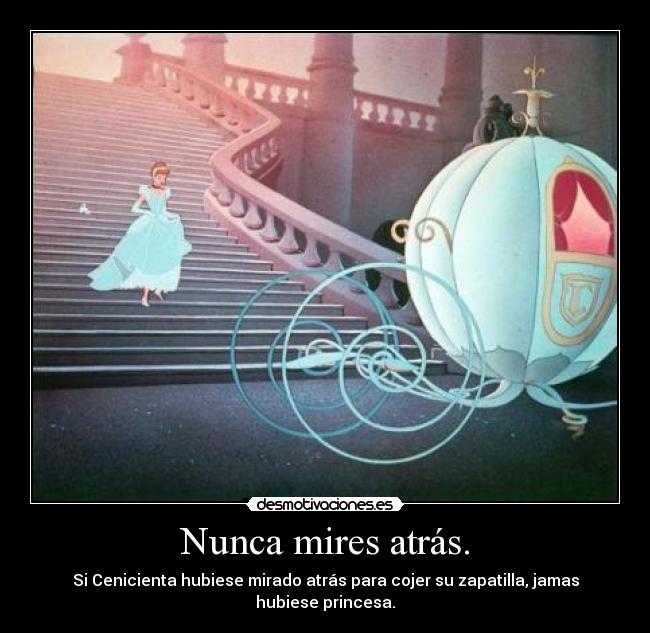Nunca mires atrás. - Si Cenicienta hubiese mirado atrás para cojer su zapatilla, jamas hubiese princesa.