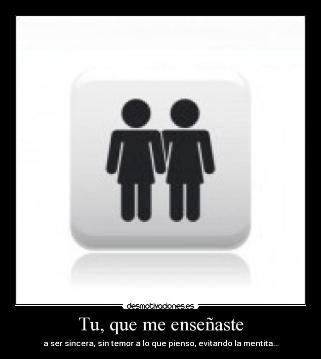 Tu, que me enseñaste - a ser sincera, sin temor a lo que pienso, evitando la mentita...