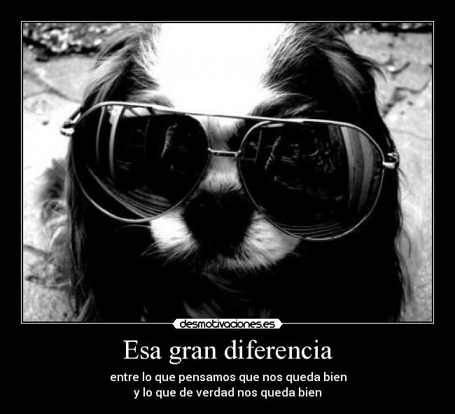 Esa gran diferencia - entre lo que pensamos que nos queda bien
y lo que de verdad nos queda bien