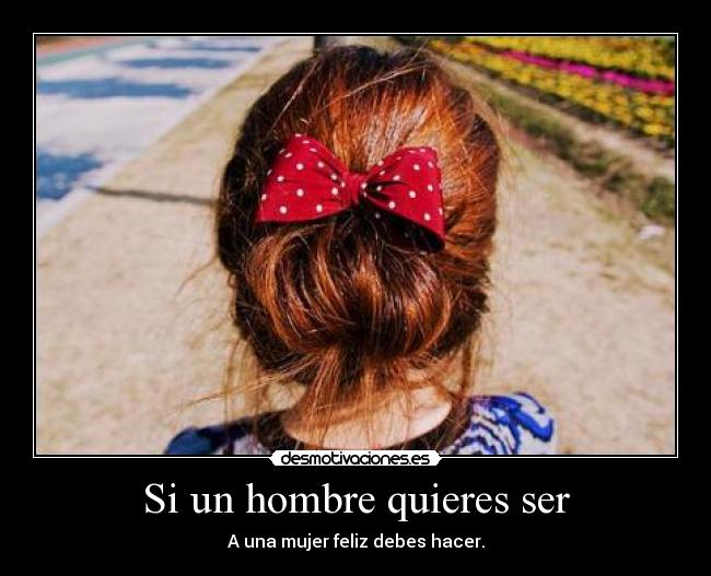 Si un hombre quieres ser - A una mujer feliz debes hacer.