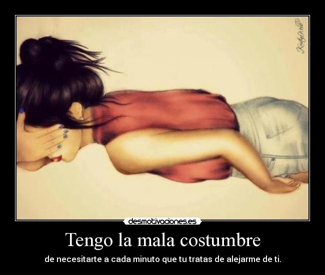 Tengo la mala costumbre - de necesitarte a cada minuto que tu tratas de alejarme de ti.