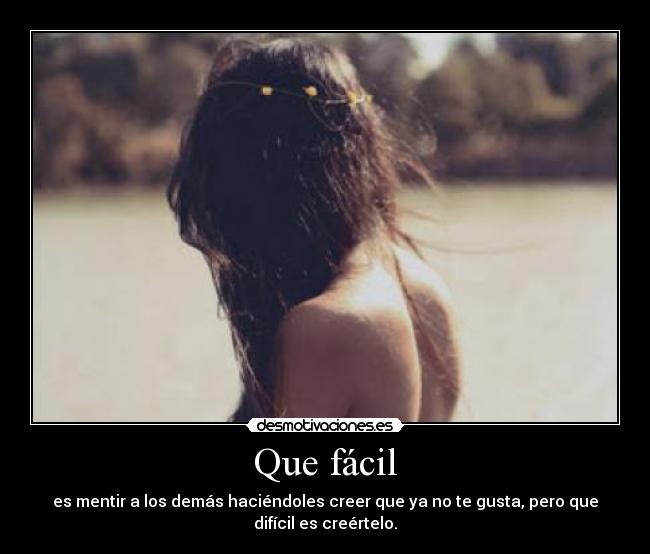 Que fácil - es mentir a los demás haciéndoles creer que ya no te gusta, pero que
difícil es creértelo.