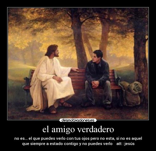 el amigo verdadero - no es... el que puedes verlo con tus ojos pero no esta, si no es aquel
que siempre a estado contigo y no puedes verlo    att : jesús