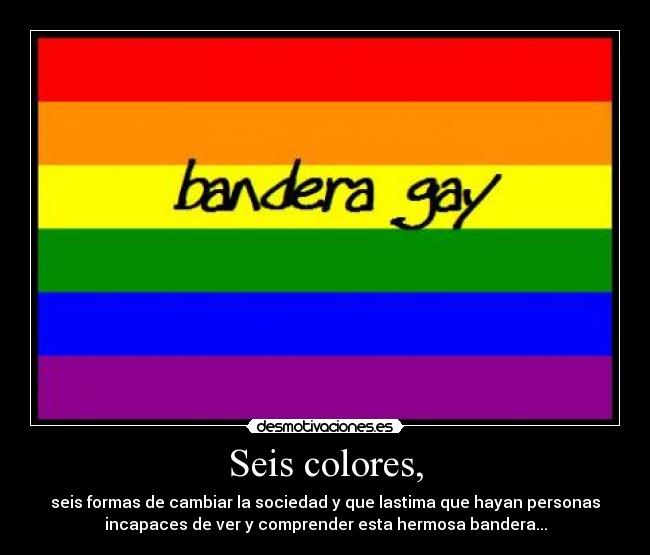 Seis colores, - seis formas de cambiar la sociedad y que lastima que hayan personas
incapaces de ver y comprender esta hermosa bandera...