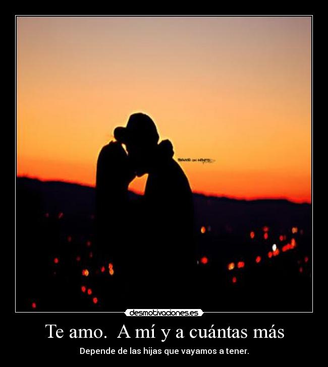 Te amo. A mí y a cuántas más - Depende de las hijas que vayamos a tener.