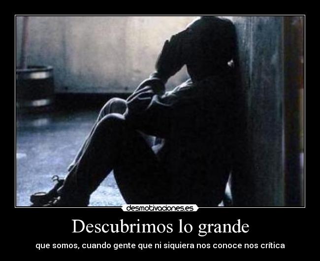 Descubrimos lo grande - que somos, cuando gente que ni siquiera nos conoce nos crítica