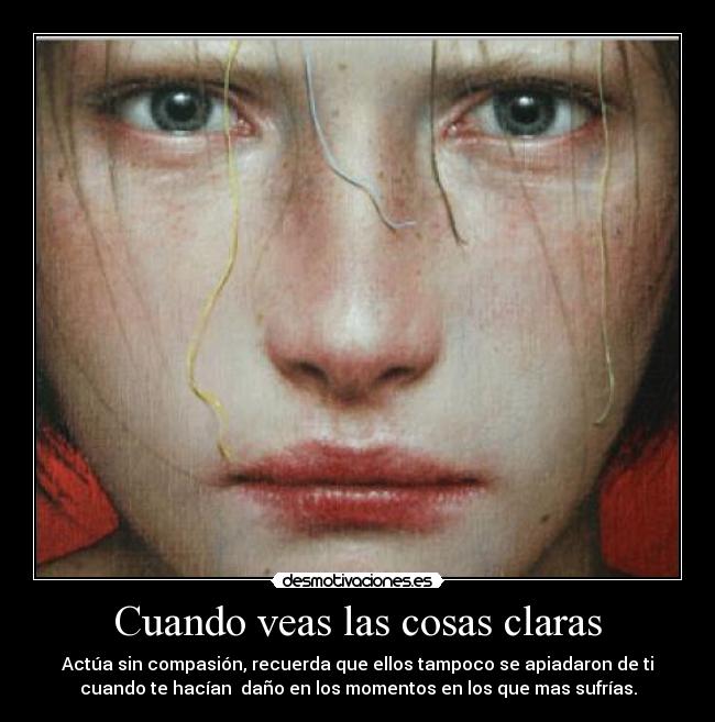 Cuando veas las cosas claras - Actúa sin compasión, recuerda que ellos tampoco se apiadaron de ti
cuando te hacían  daño en los momentos en los que mas sufrías.