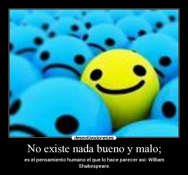 No existe nada bueno y malo; - es el pensamiento humano el que lo hace parecer así- William Shakespeare.