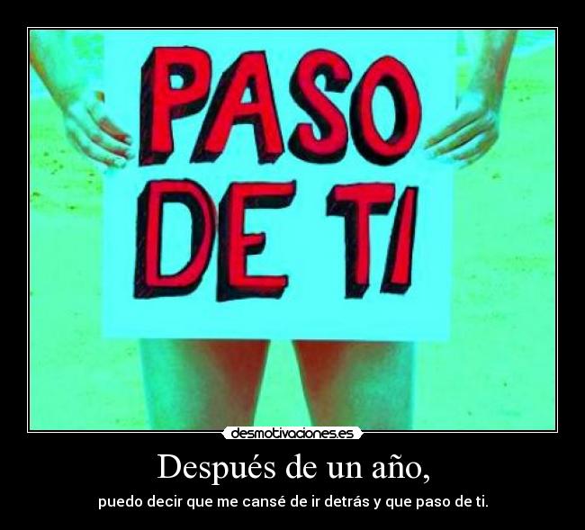Después de un año, - puedo decir que me cansé de ir detrás y que paso de ti.
