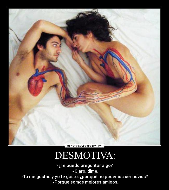 DESMOTIVA: - -¿Te puedo preguntar algo?
~Claro, dime.
-Tu me gustas y yo te gusto, ¿por qué no podemos ser novios?
~Porque somos mejores amigos.