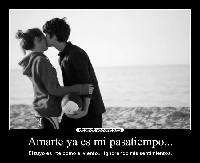 Amarte ya es mi pasatiempo... - El tuyo es irte como el viento... ignorando mis sentimientos.