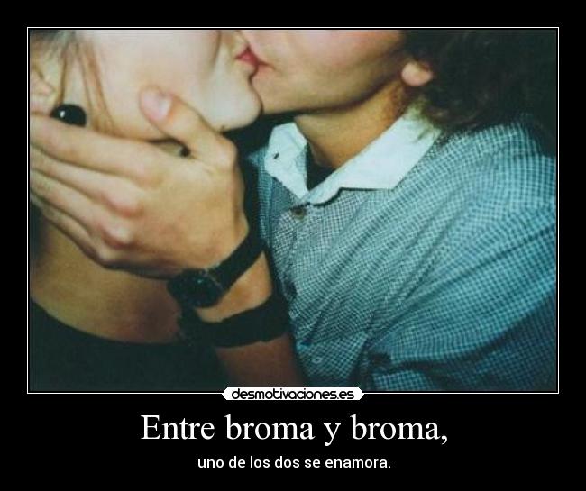 Entre broma y broma, - uno de los dos se enamora.